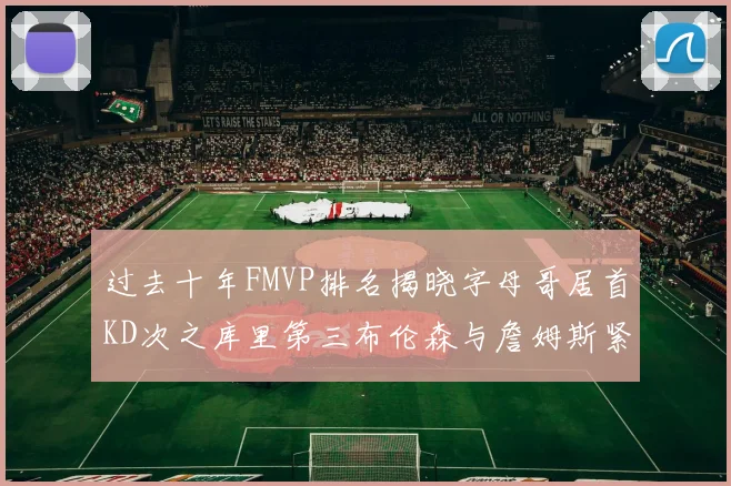 过去十年FMVP排名揭晓字母哥居首KD次之库里第三布伦森与詹姆斯紧随其后