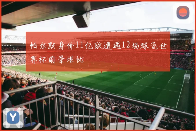 帕尔默身价11亿欧遭遇12场球荒世界杯前景堪忧