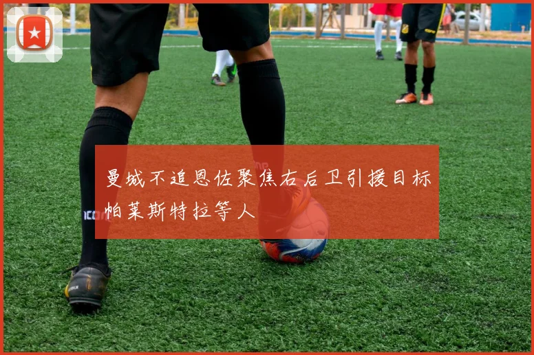 曼城不追恩佐聚焦右后卫引援目标帕莱斯特拉等人
