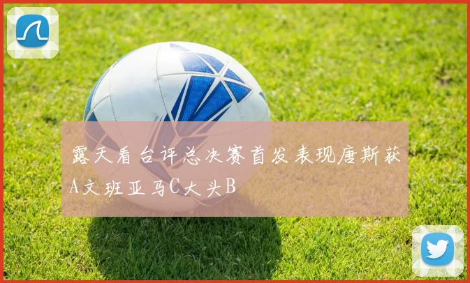 露天看台评总决赛首发表现唐斯获A文班亚马C大头B