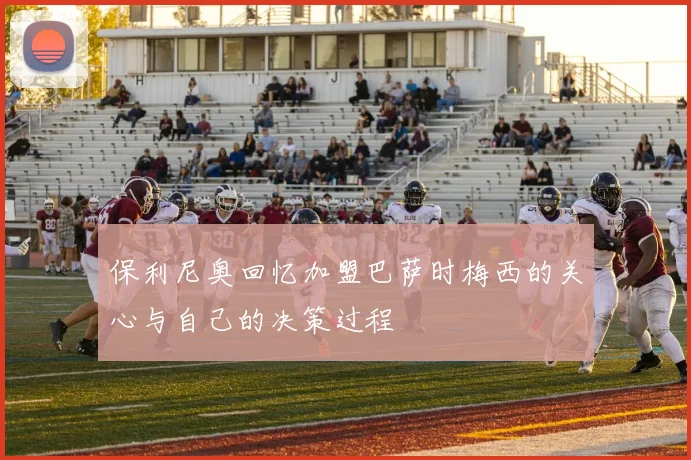 保利尼奥回忆加盟巴萨时梅西的关心与自己的决策过程