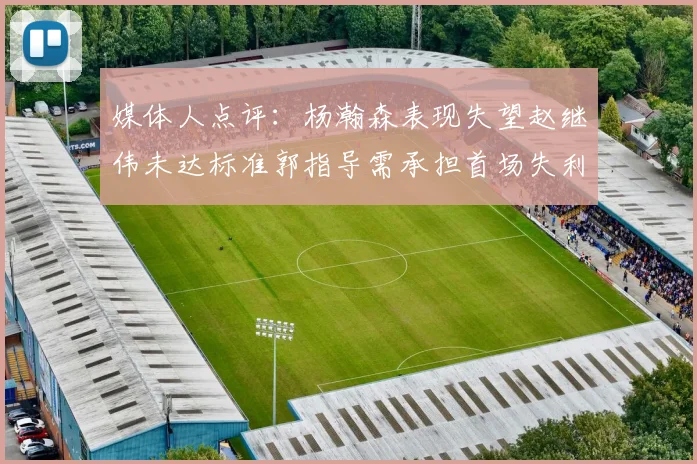 媒体人点评：杨瀚森表现失望赵继伟未达标准郭指导需承担首场失利责任