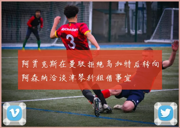 阿贾克斯在曼联拒绝乌加特后转向阿森纳洽谈津琴科租借事宜