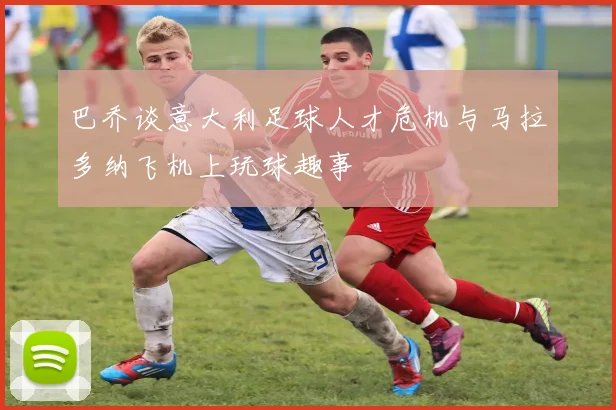 巴乔谈意大利足球人才危机与马拉多纳飞机上玩球趣事