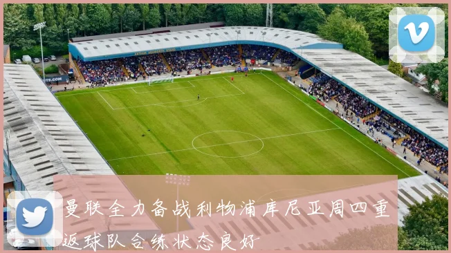 曼联全力备战利物浦库尼亚周四重返球队合练状态良好