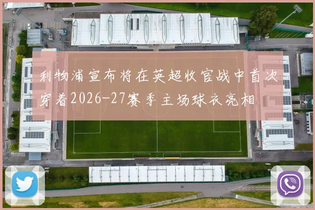 利物浦宣布将在英超收官战中首次穿着2026-27赛季主场球衣亮相