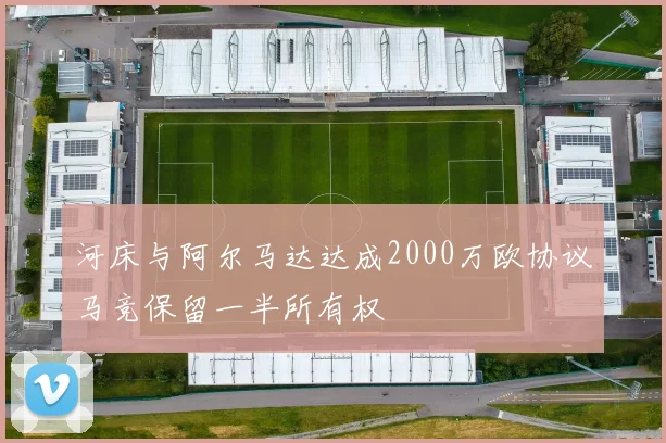 河床与阿尔马达达成2000万欧协议马竞保留一半所有权