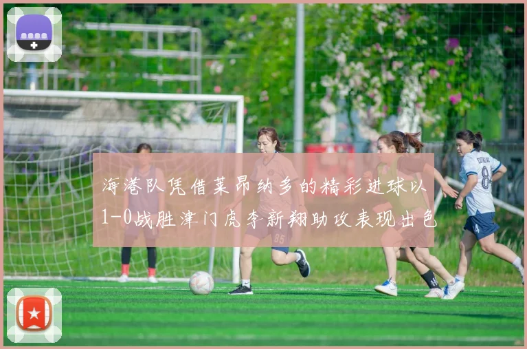 海港队凭借莱昂纳多的精彩进球以1-0战胜津门虎李新翔助攻表现出色