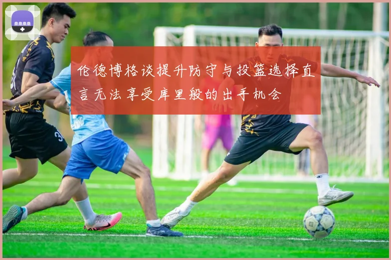 伦德博格谈提升防守与投篮选择直言无法享受库里般的出手机会