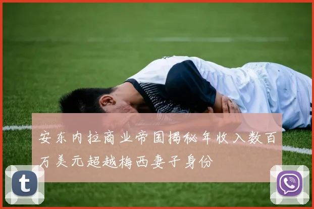 安东内拉商业帝国揭秘年收入数百万美元超越梅西妻子身份