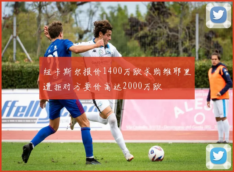 纽卡斯尔报价1400万欧求购维耶里遭拒对方要价高达2000万欧