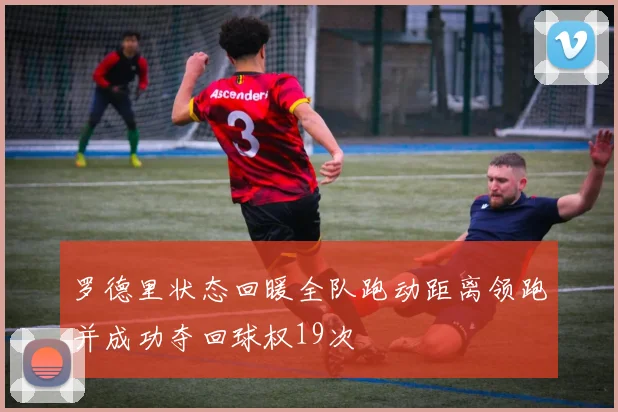 罗德里状态回暖全队跑动距离领跑并成功夺回球权19次