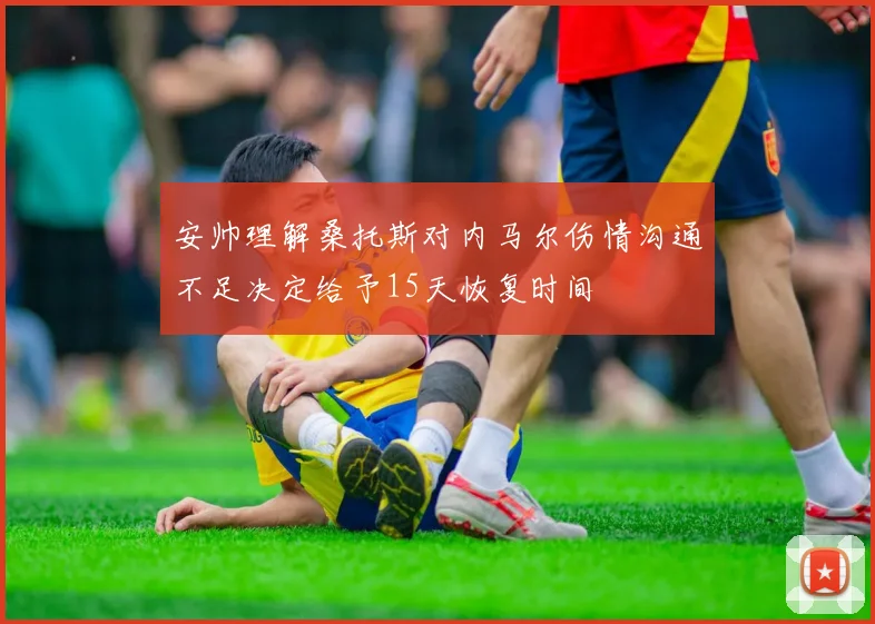 安帅理解桑托斯对内马尔伤情沟通不足决定给予15天恢复时间