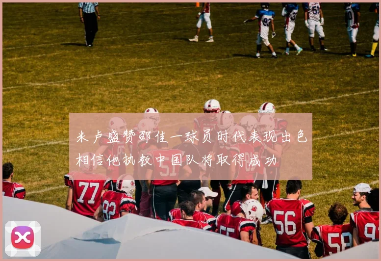 米卢盛赞邵佳一球员时代表现出色相信他执教中国队将取得成功