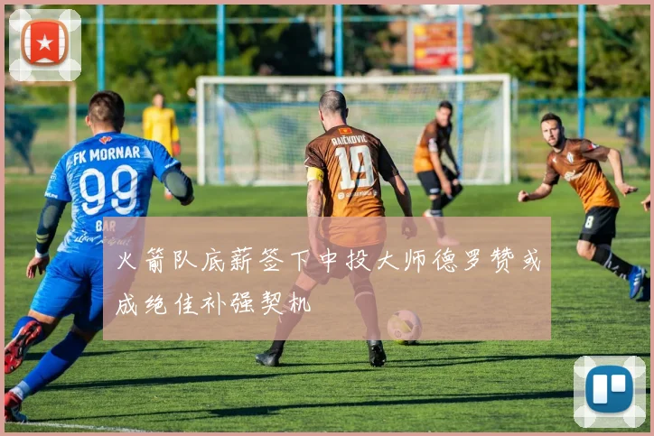 火箭队底薪签下中投大师德罗赞或成绝佳补强契机