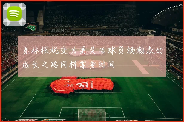 克林根蜕变为更灵活球员杨瀚森的成长之路同样需要时间