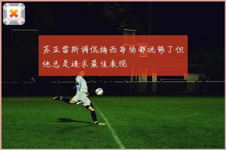 苏亚雷斯调侃梅西每场都说够了但他总是追求最佳表现