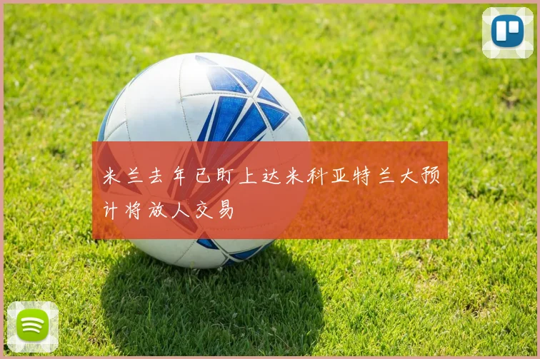 米兰去年已盯上达米科亚特兰大预计将放人交易