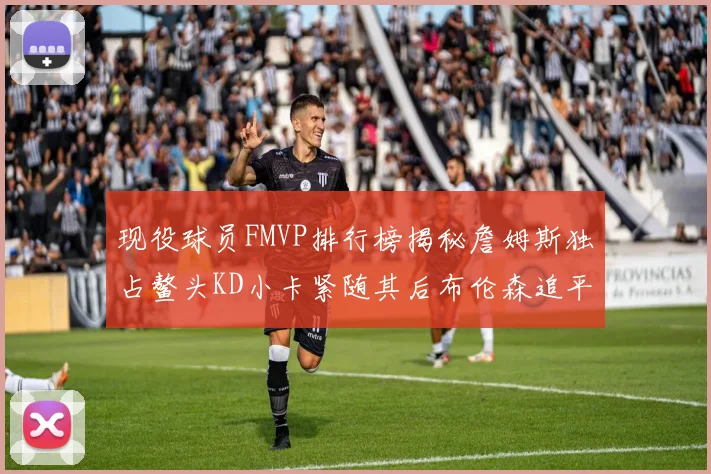 现役球员FMVP排行榜揭秘詹姆斯独占鳌头KD小卡紧随其后布伦森追平库里约基奇等