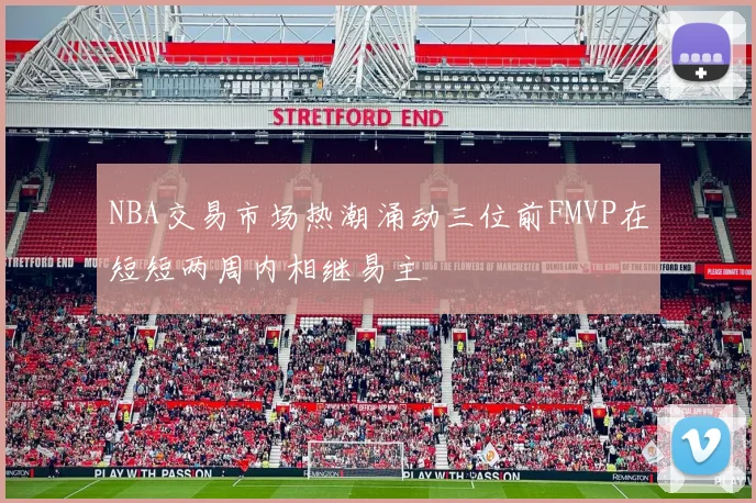NBA交易市场热潮涌动三位前FMVP在短短两周内相继易主