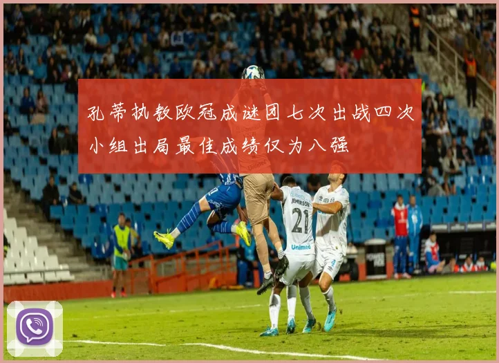 孔蒂执教欧冠成谜团七次出战四次小组出局最佳成绩仅为八强