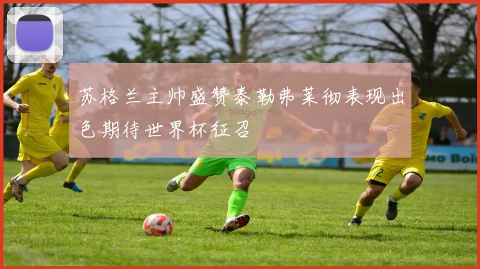 苏格兰主帅盛赞泰勒弗莱彻表现出色期待世界杯征召