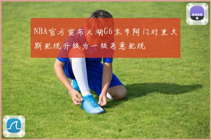 NBA官方宣布火湖G6末节阿门对里夫斯犯规升级为一级恶意犯规