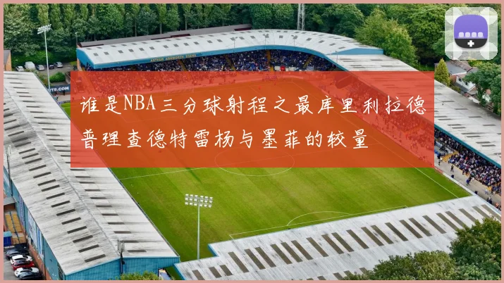 谁是NBA三分球射程之最库里利拉德普理查德特雷杨与墨菲的较量