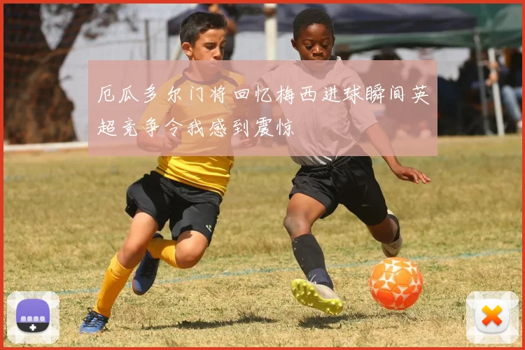 厄瓜多尔门将回忆梅西进球瞬间英超竞争令我感到震惊