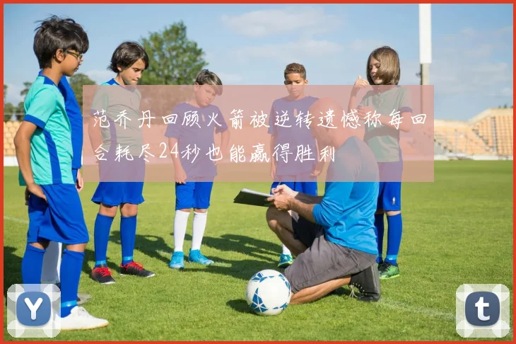 范乔丹回顾火箭被逆转遗憾称每回合耗尽24秒也能赢得胜利