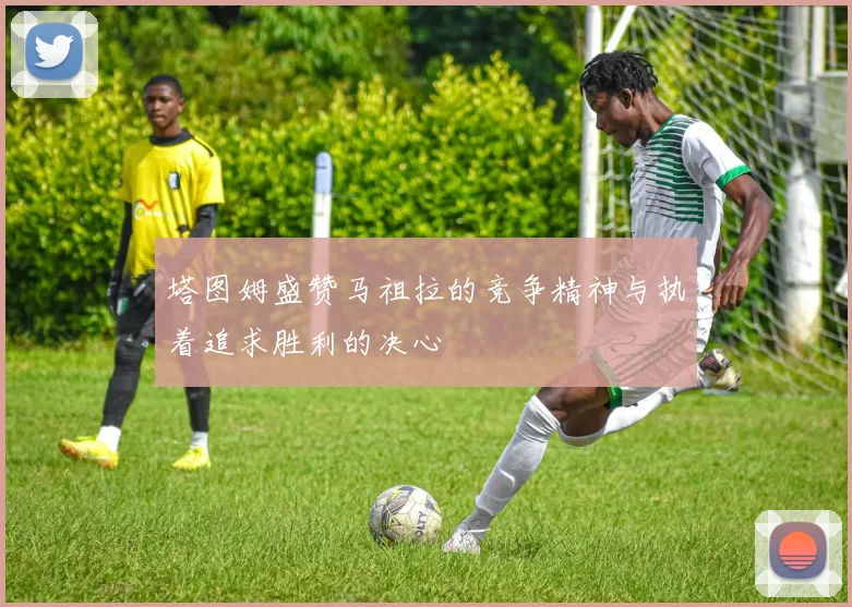 塔图姆盛赞马祖拉的竞争精神与执着追求胜利的决心
