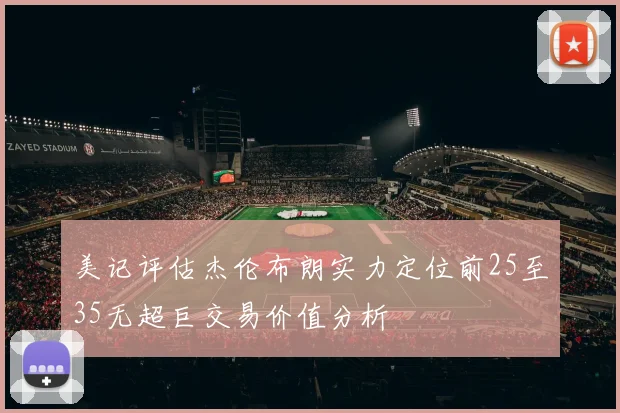 美记评估杰伦布朗实力定位前25至35无超巨交易价值分析