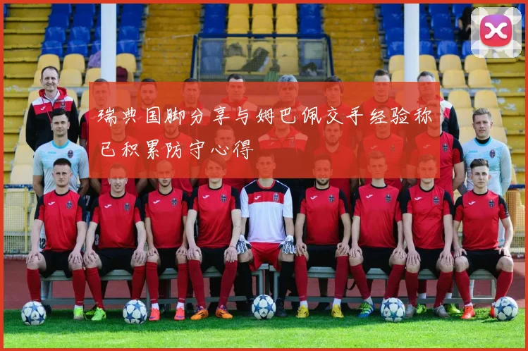 瑞典国脚分享与姆巴佩交手经验称已积累防守心得